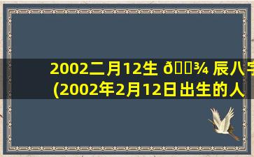 2002二月12生 🌾 辰八字(2002年2月12日出生的人很可怕)